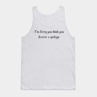 I’m sorry you think you deserve a apology. Tank Top